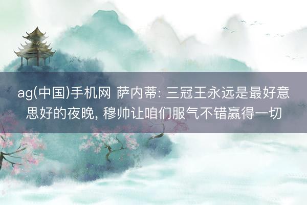ag(中国)手机网 萨内蒂: 三冠王永远是最好意思好的夜晚,