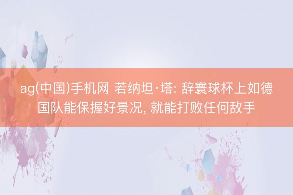 ag(中国)手机网 若纳坦·塔: 辞寰球杯上如德国队能保握好景况