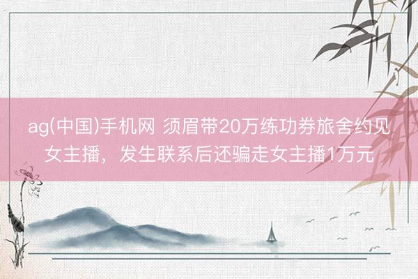 ag(中国)手机网 须眉带20万练功券旅舍约见女主播，发生联系后还骗走女主播1万元