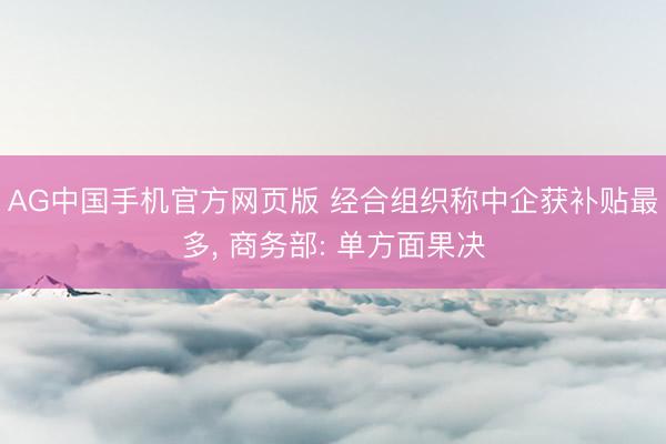 AG中国手机官方网页版 经合组织称中企获补贴最多， 商务部: 单方面果决
