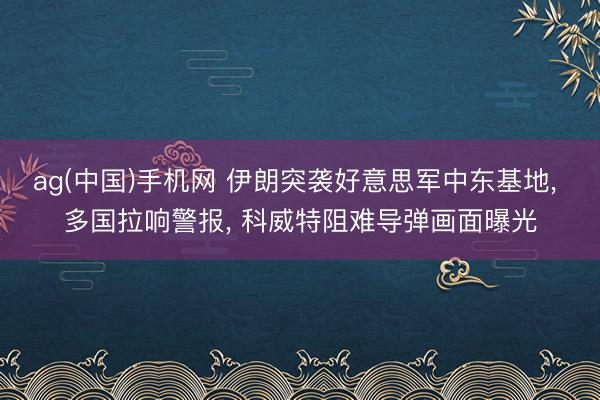 ag(中国)手机网 伊朗突袭好意思军中东基地， 多国拉响警报， 科威特阻难导弹画面曝光