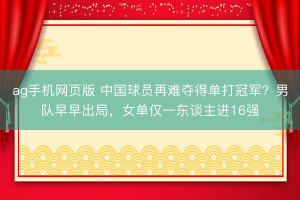 ag手机网页版 中国球员再难夺得单打冠军？男队早早出局，女单仅一东谈主进16强