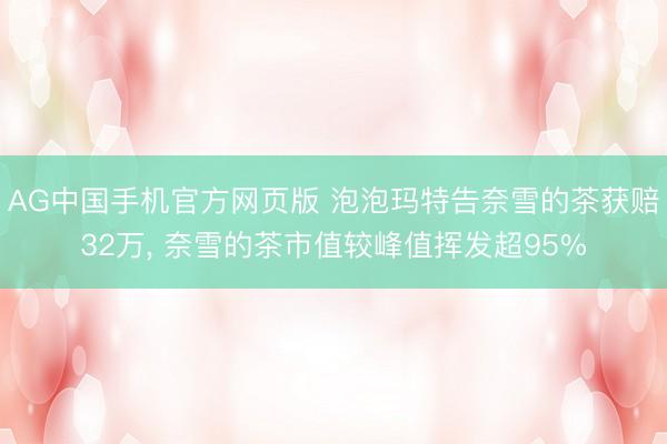 AG中国手机官方网页版 泡泡玛特告奈雪的茶获赔32万， 奈雪的茶市值较峰值挥发超95%