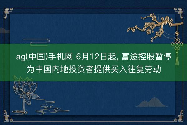ag(中国)手机网 6月12日起， 富途控股暂停为中国内地投资者提供买入往复劳动