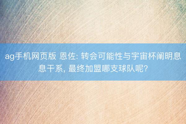 ag手机网页版 恩佐: 转会可能性与宇宙杯阐明息息干系， 最终加盟哪支球队呢?