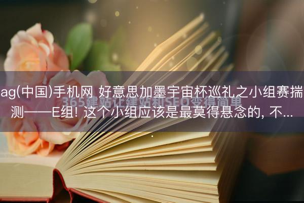 ag(中国)手机网 好意思加墨宇宙杯巡礼之小组赛揣测——E组! 这个小组应该是最莫得悬念的， 不...