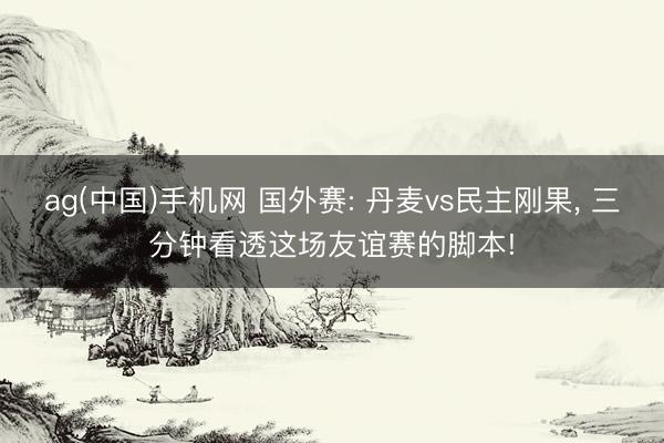 ag(中国)手机网 国外赛: 丹麦vs民主刚果， 三分钟看透这场友谊赛的脚本!