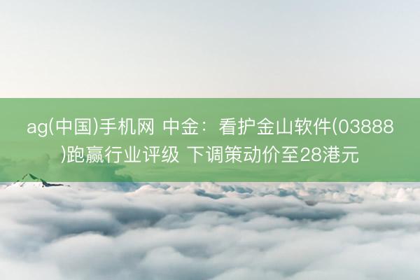 ag(中国)手机网 中金：看护金山软件(03888)跑赢行业评级 下调策动价至28港元
