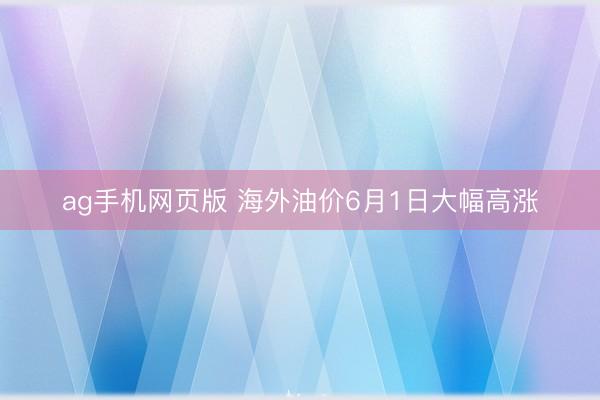 ag手机网页版 海外油价6月1日大幅高涨