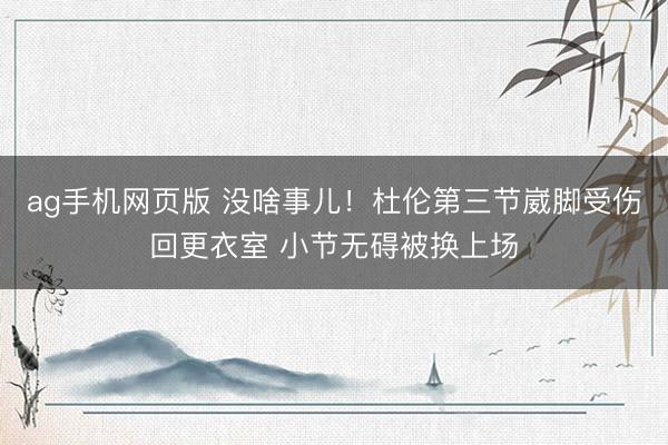 ag手机网页版 没啥事儿！杜伦第三节崴脚受伤回更衣室 小节无碍被换上场