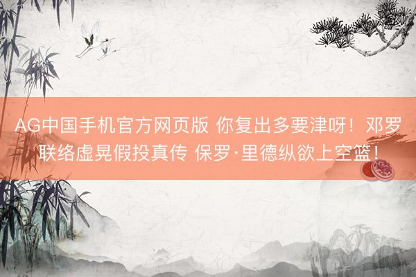 AG中国手机官方网页版 你复出多要津呀！邓罗联络虚晃假投真传 保罗·里德纵欲上空篮！