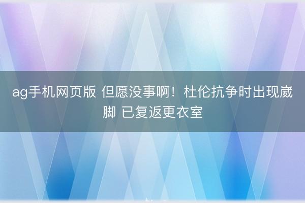 ag手机网页版 但愿没事啊！杜伦抗争时出现崴脚 已复返更衣室