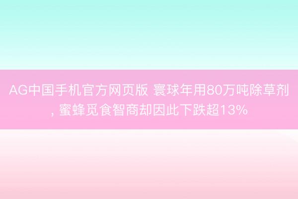 AG中国手机官方网页版 寰球年用80万吨除草剂， 蜜蜂觅食智商却因此下跌超13%