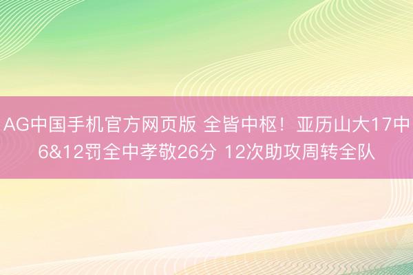 AG中国手机官方网页版 全皆中枢!亚历山大17中6&12罚全中孝敬26分 12次助攻周转全队