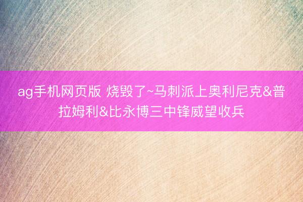 ag手机网页版 烧毁了~马刺派上奥利尼克&普拉姆利&比永博三中锋威望收兵