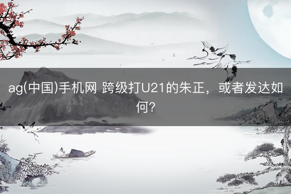 ag(中国)手机网 跨级打U21的朱正，或者发达如何？
