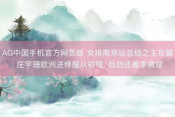 AG中国手机官方网页版 女排南京站总结之主攻篇: 庄宇珊欧洲进修服从初现， 后劲还看李晨瑄