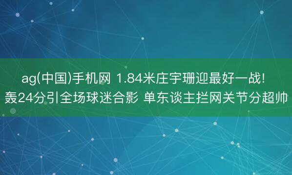 ag(中国)手机网 1.84米庄宇珊迎最好一战! 轰24分引全场球迷合影 单东谈主拦网关节分超帅