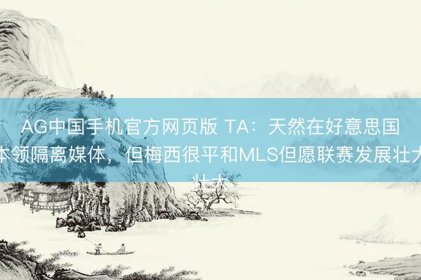 AG中国手机官方网页版 TA：天然在好意思国本领隔离媒体，但梅西很平和MLS但愿联赛发展壮大