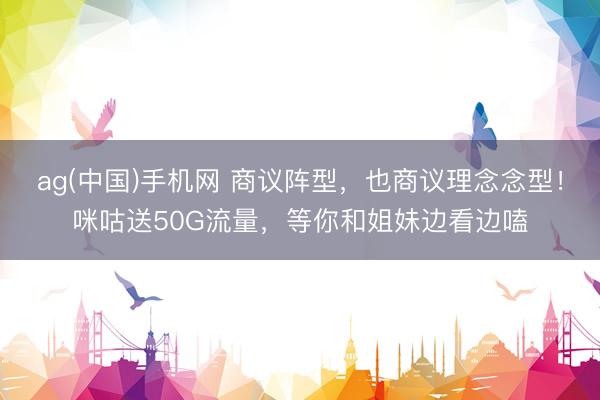 ag(中国)手机网 商议阵型，也商议理念念型！咪咕送50G流量，