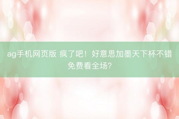 ag手机网页版 疯了吧！好意思加墨天下杯不错免费看全场？
