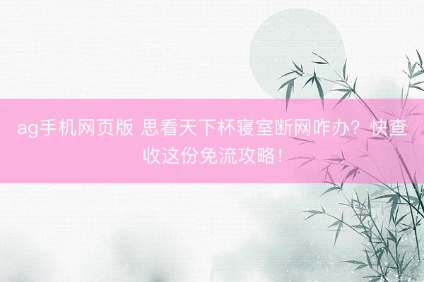 ag手机网页版 思看天下杯寝室断网咋办？快查收这份免流攻略！