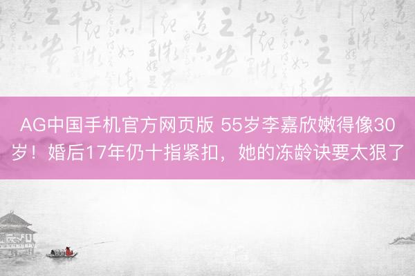 AG中国手机官方网页版 55岁李嘉欣嫩得像30岁！婚后17年仍十指紧扣，她的冻龄诀要太狠了