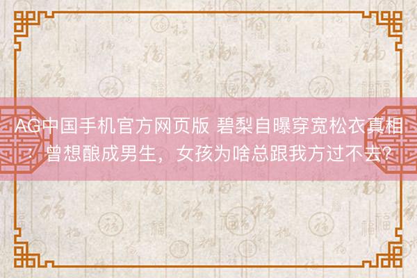 AG中国手机官方网页版 碧梨自曝穿宽松衣真相：曾想酿成男生，女孩为啥总跟我方过不去？