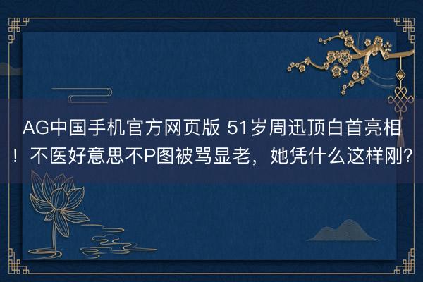 AG中国手机官方网页版 51岁周迅顶白首亮相！不医好意思不P