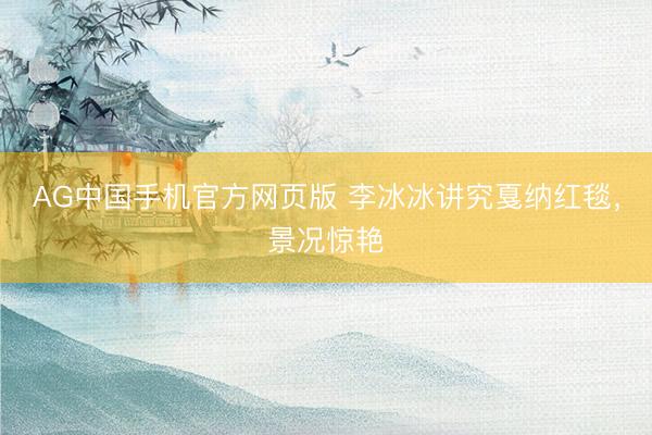 AG中国手机官方网页版 李冰冰讲究戛纳红毯,景况惊艳