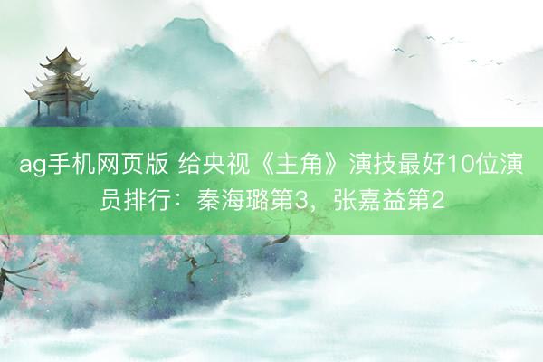 ag手机网页版 给央视《主角》演技最好10位演员排行:秦海璐第3,张嘉益第2