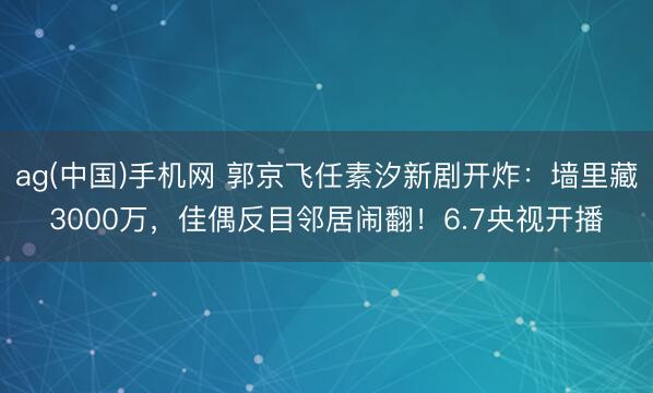 ag(中国)手机网 郭京飞任素汐新剧开炸:墙里藏3000万,佳偶反目邻居闹翻!6.7央视开播