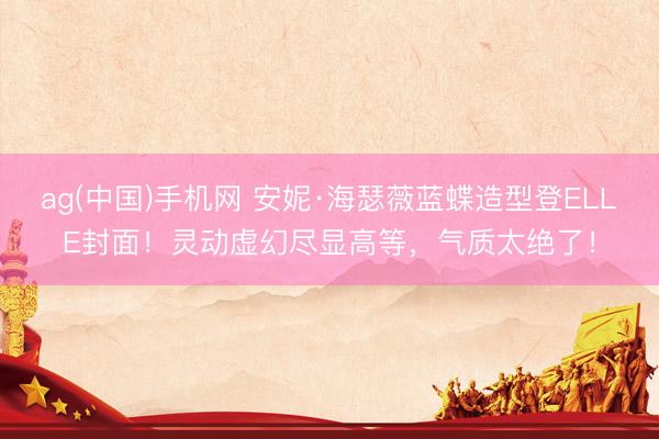 ag(中国)手机网 安妮·海瑟薇蓝蝶造型登ELLE封面!灵动虚幻尽显高等,气质太绝了!