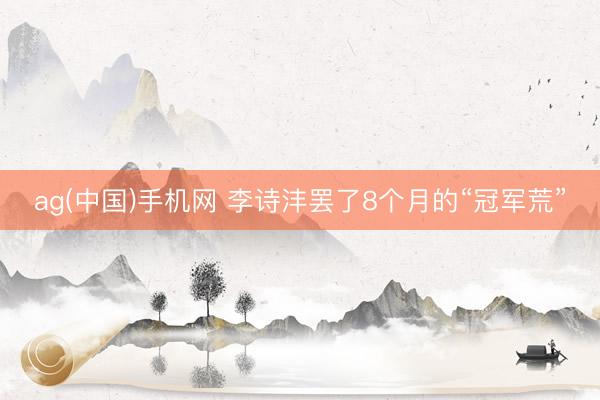 ag(中国)手机网 李诗沣罢了8个月的“冠军荒”