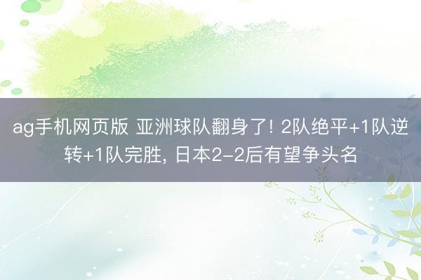 ag手机网页版 亚洲球队翻身了! 2队绝平+1队逆转+1队完胜, 日本2-2后有望争头名