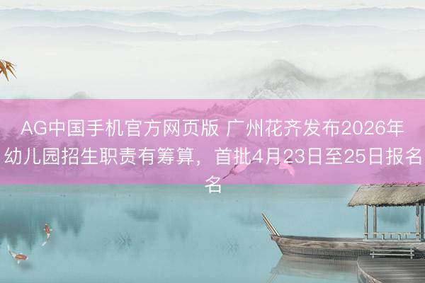 AG中国手机官方网页版 广州花齐发布2026年幼儿园招生职责有筹算,首批4月23日至25日报名