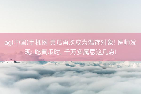 ag(中国)手机网 黄瓜再次成为温存对象! 医师发现: 吃黄瓜时, 千万多属意这几点!