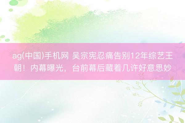ag(中国)手机网 吴宗宪忍痛告别12年综艺王朝!内幕曝光,台前幕后藏着几许好意思妙