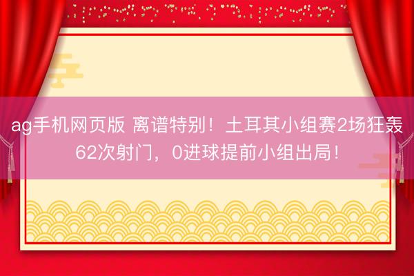 ag手机网页版 离谱特别!土耳其小组赛2场狂轰62次射门,0进球提前小组出局!