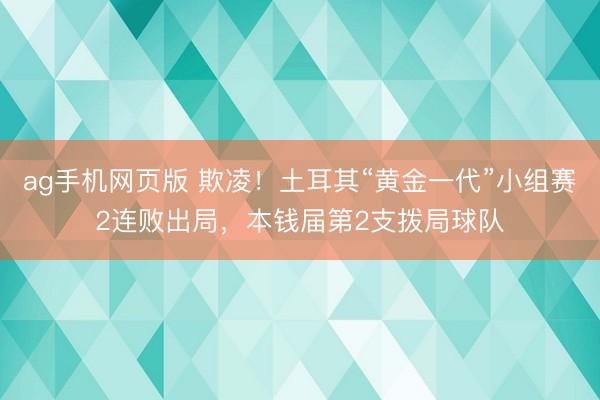 ag手机网页版 欺凌!土耳其“黄金一代”小组赛2连败出局,本钱届第2支拨局球队