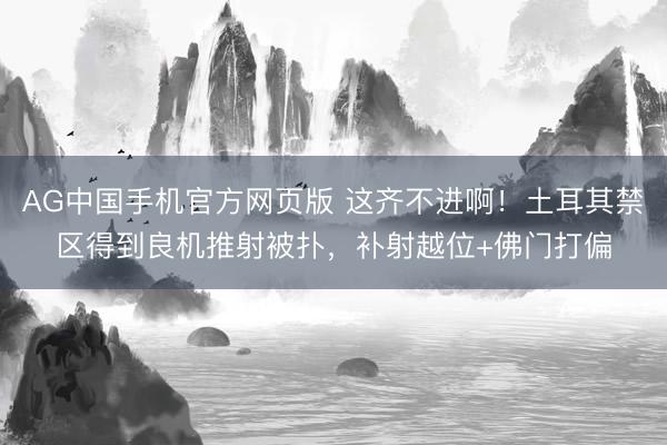 AG中国手机官方网页版 这齐不进啊!土耳其禁区得到良机推射被扑,补射越位+佛门打偏